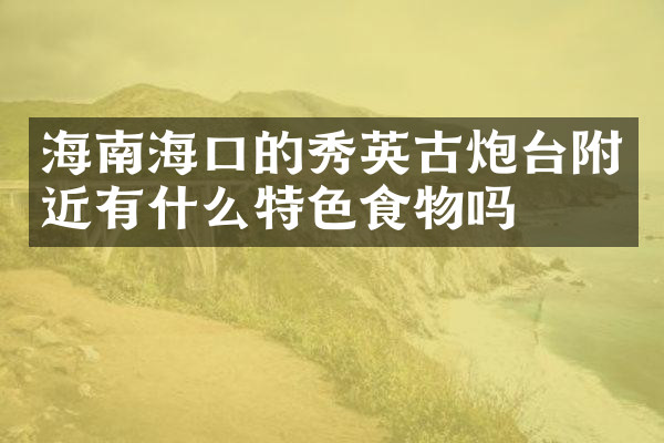 海南海口的秀英古炮台附近有什么特色食物吗