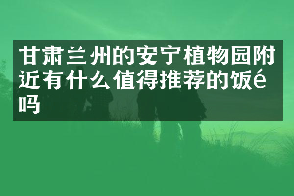 甘肃兰州的安宁植物园附近有什么值得推荐的饭馆吗