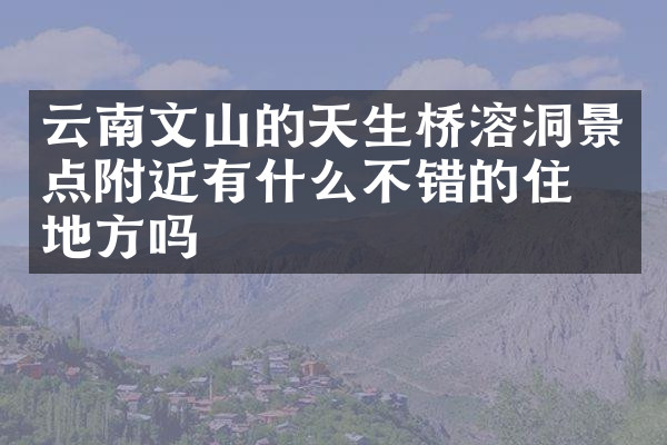 云南文山的天生桥溶洞景点附近有什么不错的住的地方吗