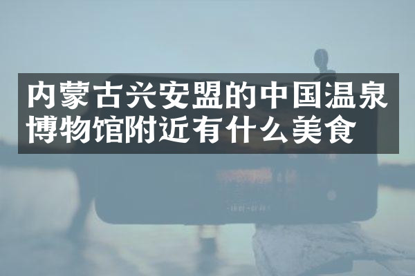内蒙古兴安盟的中国温泉博物馆附近有什么美食