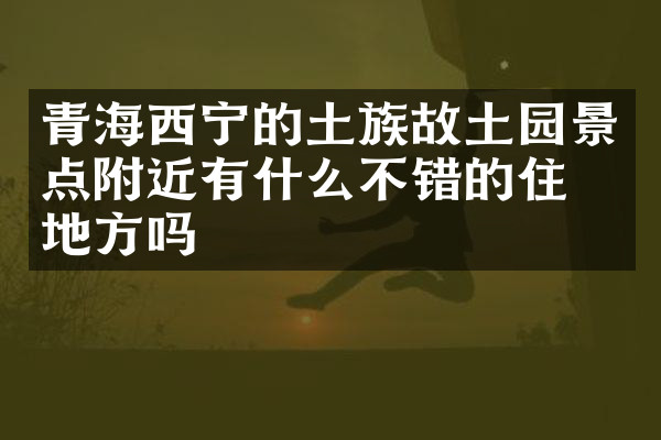 青海西宁的土族故土园景点附近有什么不错的住的地方吗