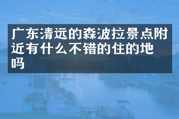 广东清远的森波拉景点附近有什么不错的住的地方吗