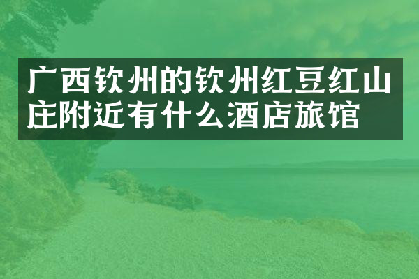 广西钦州的钦州红豆红山庄附近有什么酒店旅馆吗