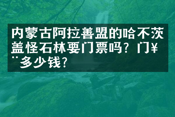 内蒙古阿拉善盟的哈不茨盖怪石林要门票吗？门票多少钱？