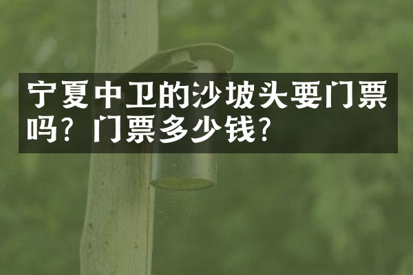 宁夏中卫的沙坡头要门票吗？门票多少钱？