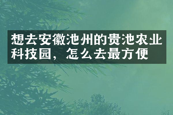 想去安徽池州的贵池农业科技园，怎么去最方便