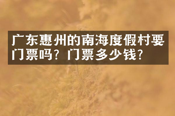 广东惠州的南海度假村要门票吗？门票多少钱？