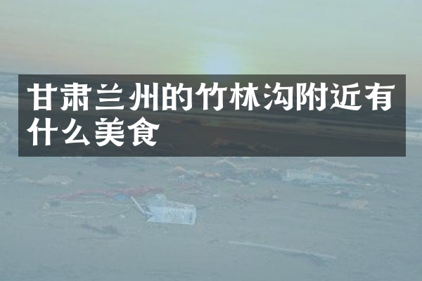 甘肃兰州的竹林沟附近有什么美食