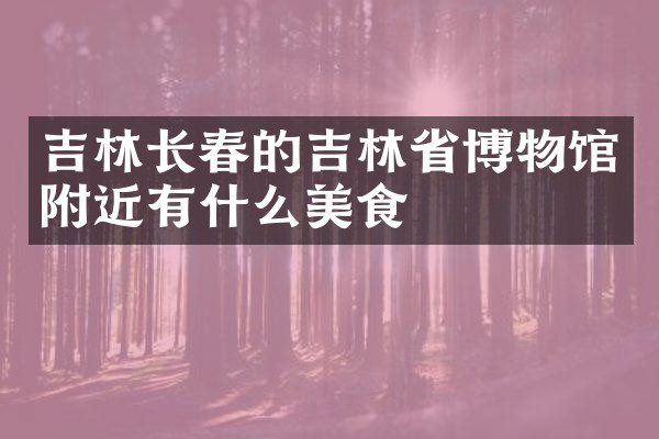 吉林长春的吉林省博物馆附近有什么美食