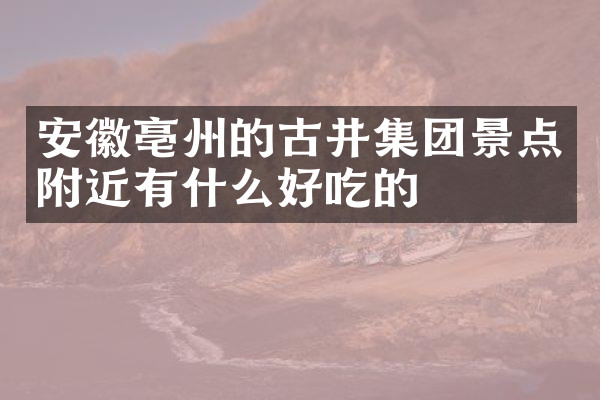 安徽亳州的古井集团景点附近有什么好吃的