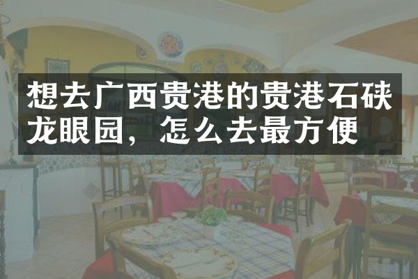 想去广西贵港的贵港石硖龙眼园，怎么去最方便
