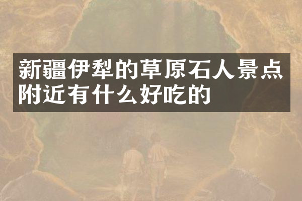 新疆伊犁的草原石人景点附近有什么好吃的