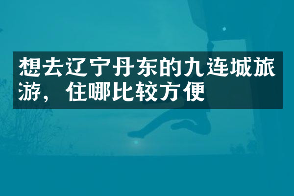 想去辽宁丹东的九连城旅游，住哪比较方便