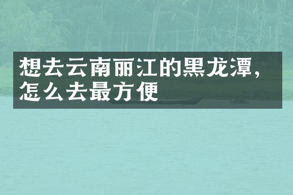 想去云南丽江的黑龙潭，怎么去最方便