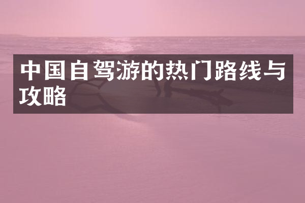 中国自驾游的热门路线与攻略