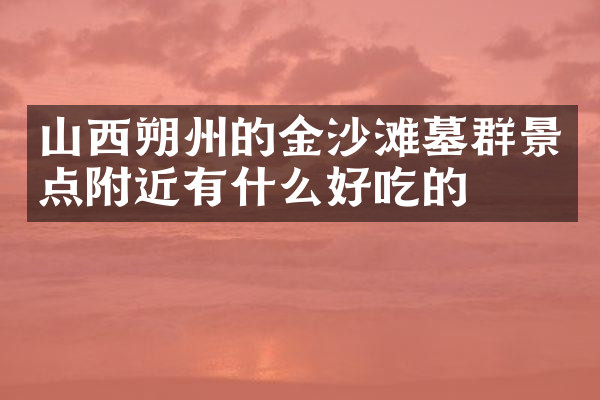 山西朔州的金沙滩墓群景点附近有什么好吃的