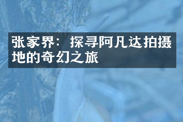 张家界：探寻阿凡达拍摄地的奇幻之旅