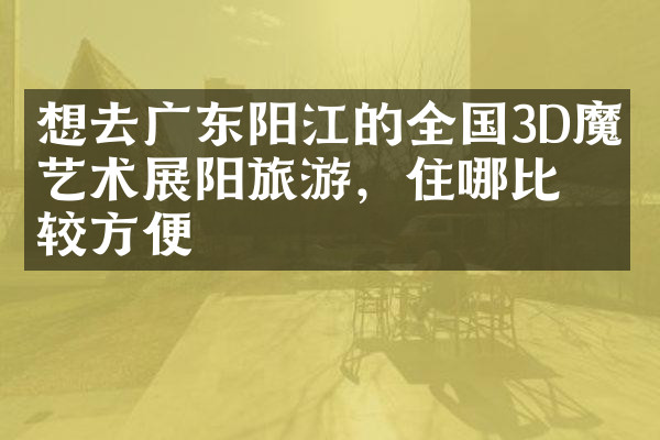 想去广东阳江的全国3D魔幻艺术展阳旅游，住哪比较方便