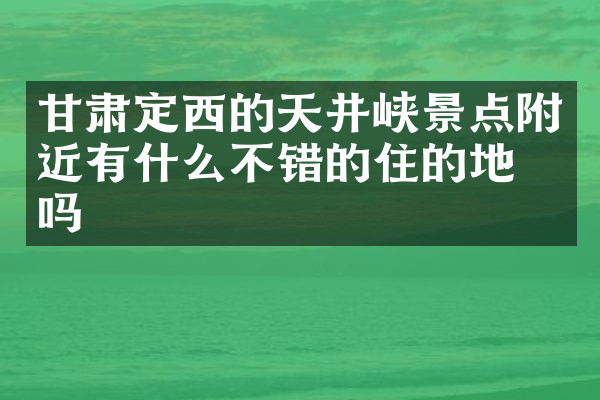 甘肃定西的天井峡景点附近有什么不错的住的地方吗