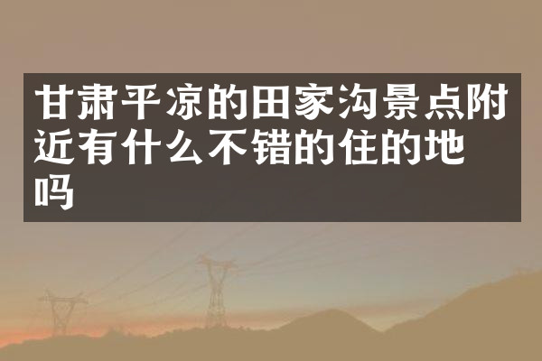 甘肃平凉的田家沟景点附近有什么不错的住的地方吗