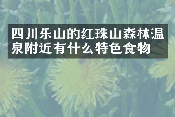 四川乐山的红珠山森林温泉附近有什么特色食物吗