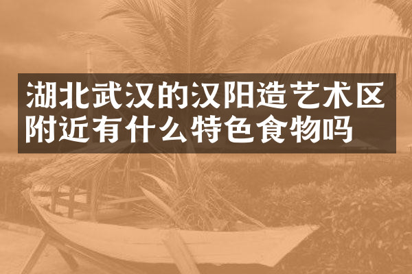 湖北武汉的汉阳造艺术区附近有什么特色食物吗