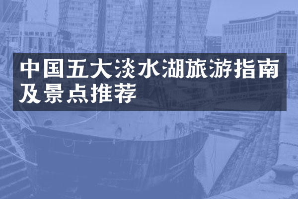 中国五大淡水湖旅游指南及景点推荐