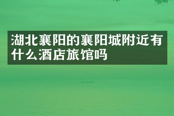 湖北襄阳的襄阳城附近有什么酒店旅馆吗