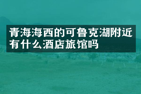 青海海西的可鲁克湖附近有什么酒店旅馆吗