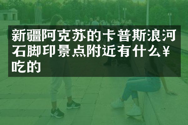 新疆阿克苏的卡普斯浪河石脚印景点附近有什么好吃的