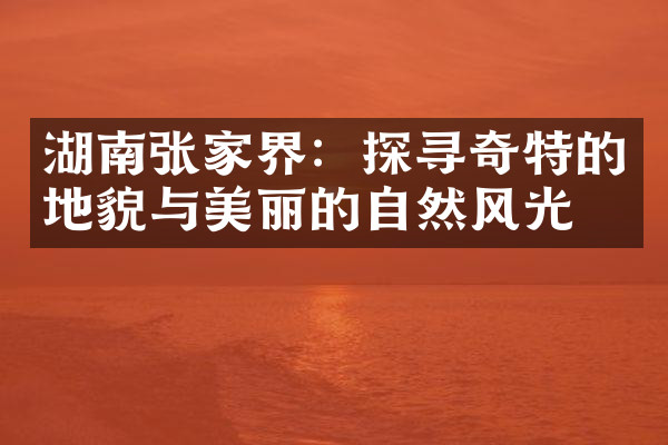 湖南张家界：探寻奇特的地貌与美丽的自然风光