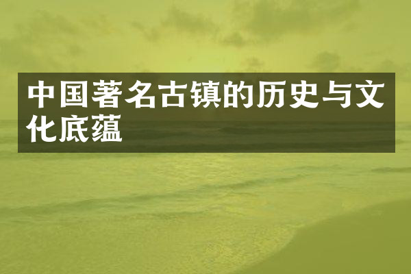 中国著名古镇的历史与文化底蕴