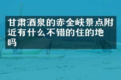 甘肃酒泉的赤金峡景点附近有什么不错的住的地方吗