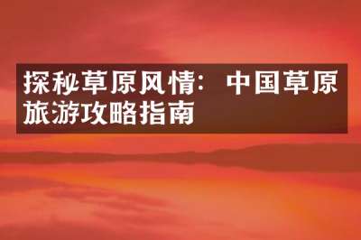 探秘草原风情：中国草原旅游攻略指南