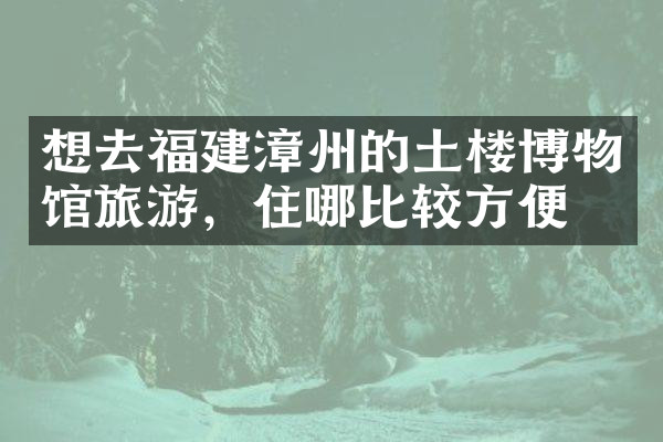 想去福建漳州的土楼博物馆旅游，住哪比较方便