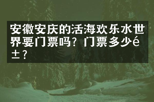 安徽安庆的活海欢乐水世界要门票吗？门票多少钱？