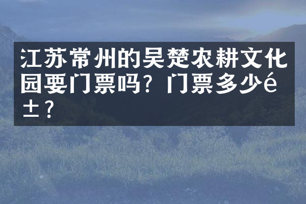 江苏常州的吴楚农耕文化园要门票吗？门票多少钱？