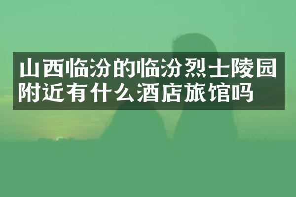 山西临汾的临汾烈士陵园附近有什么酒店旅馆吗