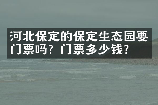 河北保定的保定生态园要门票吗？门票多少钱？