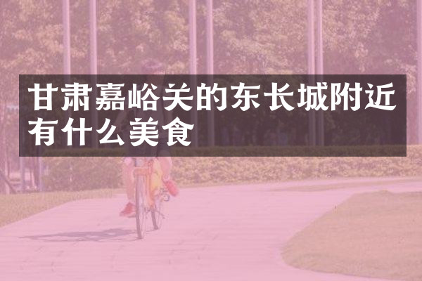 甘肃嘉峪关的东长城附近有什么美食