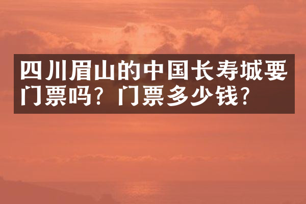 四川眉山的中国长寿城要门票吗？门票多少钱？