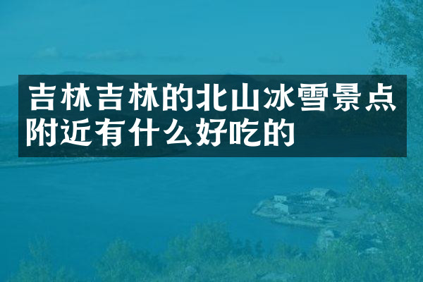 吉林吉林的北山冰雪景点附近有什么好吃的