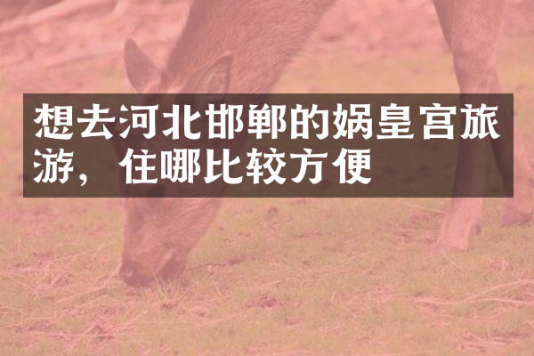 想去河北邯郸的娲皇宫旅游，住哪比较方便