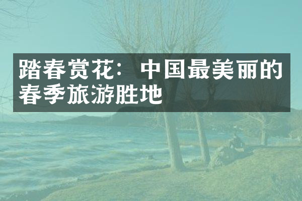 踏春赏花：中国最美丽的春季旅游胜地