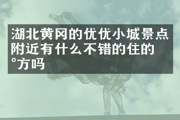 湖北黄冈的优优小城景点附近有什么不错的住的地方吗