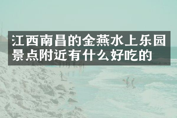 江西南昌的金燕水上乐园景点附近有什么好吃的