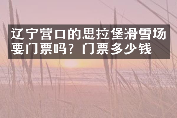 辽宁营口的思拉堡滑雪场要门票吗？门票多少钱？