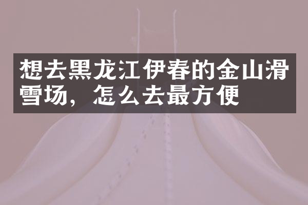 想去黑龙江伊春的金山滑雪场，怎么去最方便