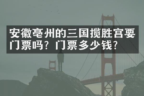 安徽亳州的三国揽胜宫要门票吗？门票多少钱？