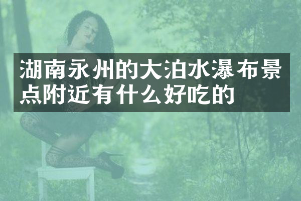 湖南永州的大泊水瀑布景点附近有什么好吃的